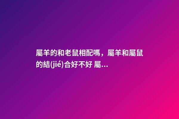 屬羊的和老鼠相配嗎，屬羊和屬鼠的結(jié)合好不好 屬羊和屬鼠的婚配好嗎？-第1張-觀點-玄機派